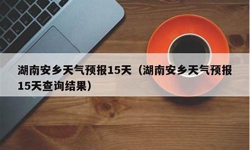安乡天气预报15天查询_安乡天气预报15天查询最新消息及时间