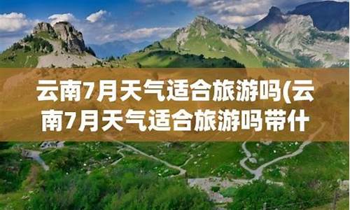 云南七月天气适合旅游吗_云南7月天气适合旅游吗
