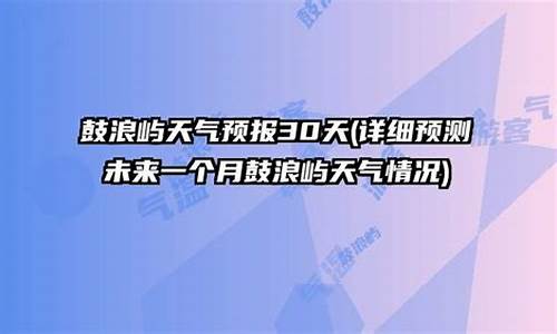 鼓浪屿,天气_鼓浪屿天气预报30天准确一个月