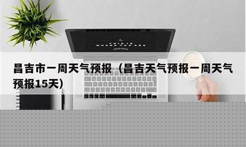昌吉天气预报一周_昌吉天气预报一周15天查询