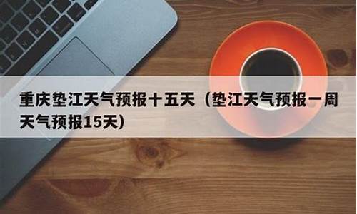垫江天气预报15天查询结果_垫江一周天气预报15天最新通知最新