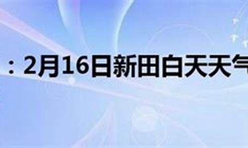 新田天气预报_新田天气预报15天查询结果是什么意思啊